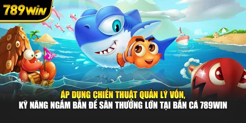 Áp dụng chiến thuật quản lý vốn, kỹ năng ngắm bắn để săn thưởng lớn tại bắn cá 789WIN