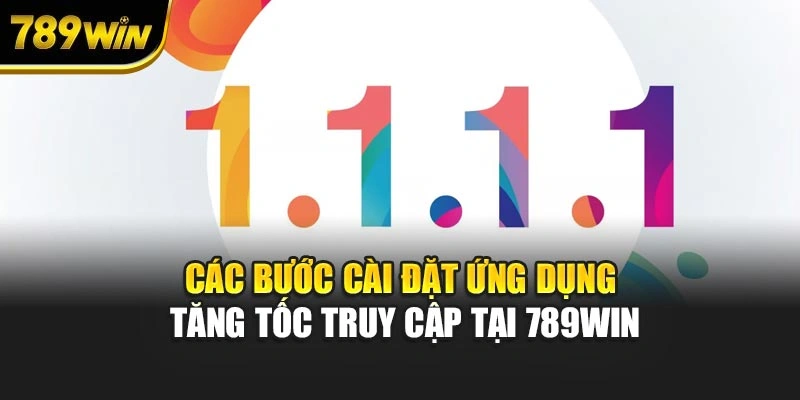 Các bước cài đặt ứng dụng tăng tốc truy cập tại 789WIN