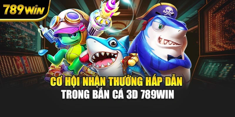 Cơ hội nhận thưởng hấp dẫn trong bắn cá 3D 789WIN