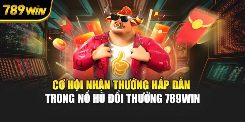 Cơ hội nhận thưởng hấp dẫn trong nổ hũ đổi thưởng 789WIN