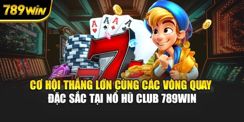 Cơ hội thắng lớn cùng các vòng quay đặc sắc tại nổ hũ Club 789WIN
