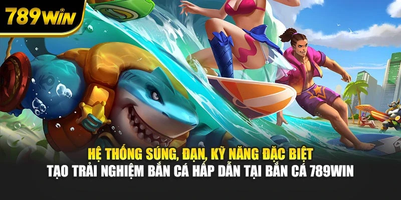 Hệ thống súng, đạn, kỹ năng đặc biệt tạo trải nghiệm bắn cá hấp dẫn tại bắn cá 789WIN