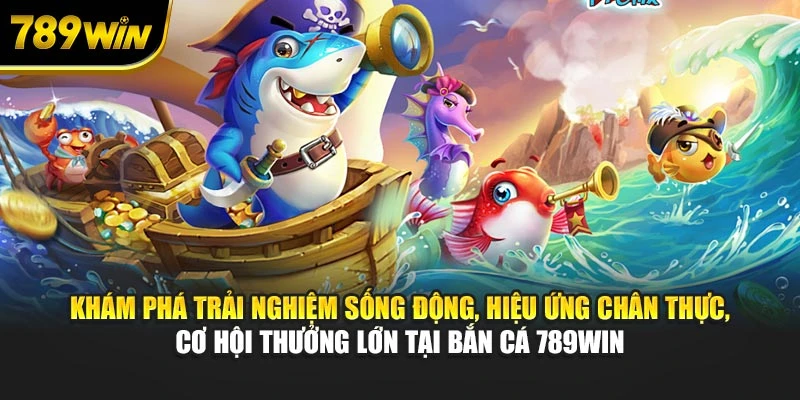 Khám phá trải nghiệm sống động, hiệu ứng chân thực, cơ hội thưởng lớn tại bắn cá 789WIN
