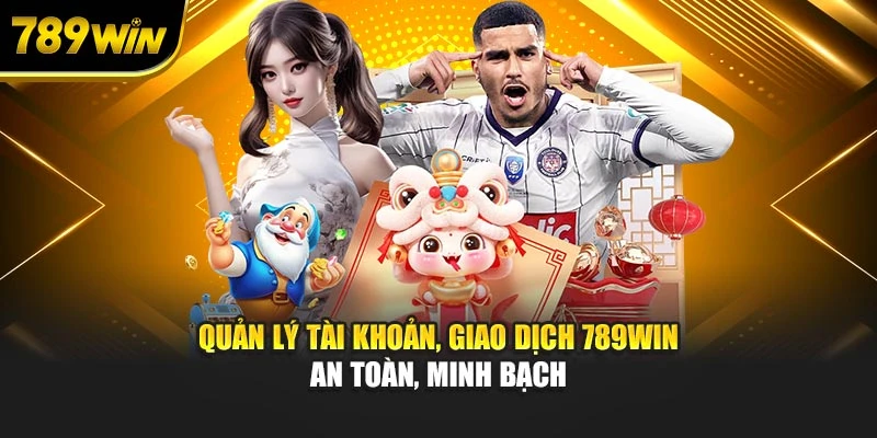 Quản lý tài khoản, giao dịch 789WIN an toàn, minh bạch
