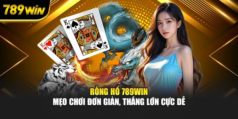 Rồng Hổ 789WIN – Mẹo Chơi Đơn Giản, Thắng Lớn Cực Dễ