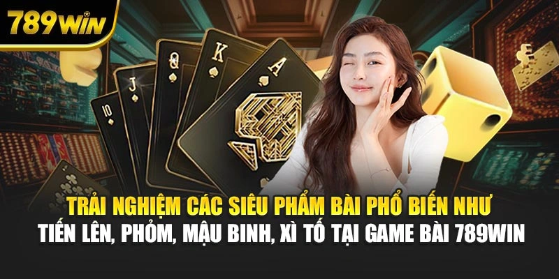 Trải nghiệm các siêu phẩm bài phổ biến như Tiến Lên, Phỏm, Mậu Binh, Xì Tố tại game bài 789WIN