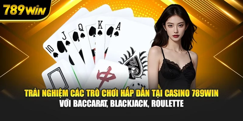 Trải nghiệm các tựa game hấp dẫn tại casino 789WIN với Baccarat, Blackjack, Roulette